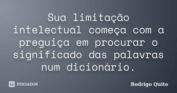 Sua limitação intelectual começa com a preguiça em procurar o significado das palavras num dicionário.... Frase de Rodrigo Quito.