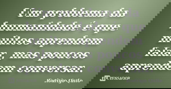 Um problema da humanidade é que muitos aprendem falar, mas poucos aprendem conversar.... Frase de Rodrigo Quito.