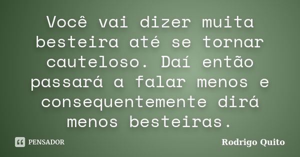 Você vai dizer muita besteira até se tornar cauteloso. Daí então passará a falar menos e consequentemente dirá menos besteiras.... Frase de Rodrigo Quito.