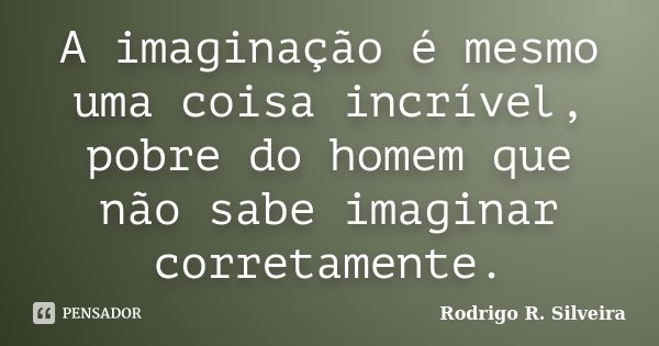 A imaginação é mesmo uma coisa incrível, pobre do homem que não sabe imaginar corretamente.... Frase de Rodrigo R. Silveira.
