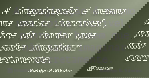 A imaginação é mesmo uma coisa incrível, pobre do homem que não sabe imaginar corretamente.... Frase de Rodrigo R. Silveira.
