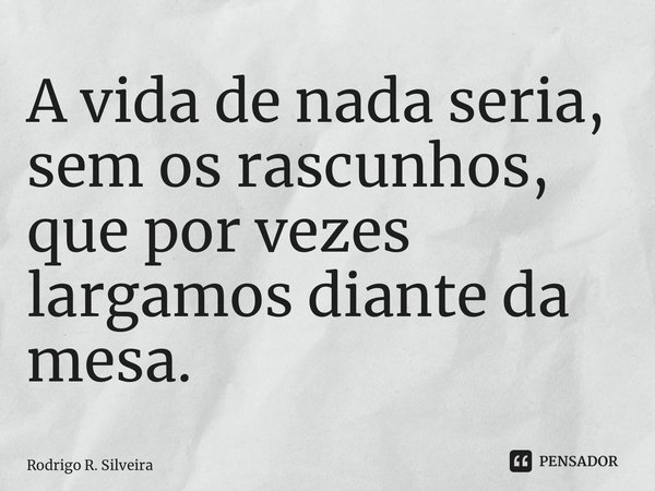 ⁠A vida de nada seria, sem os rascunhos, que por vezes largamos diante da mesa.... Frase de Rodrigo R. Silveira.