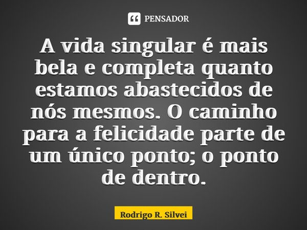 ⁠A vida singular é mais bela e completa quanto estamos abastecidos de nós mesmos. O caminho para a felicidade parte de um único ponto; o ponto de dentro.... Frase de Rodrigo R. Silveira.