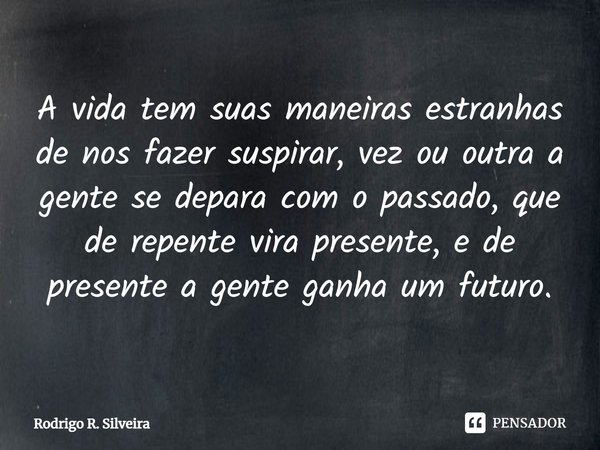 ⁠A vida tem suas maneiras estranhas de nos fazer suspirar, vez ou outra a gente se depara com o passado, que de repente vira presente, e de presente a gente gan... Frase de Rodrigo R. Silveira.