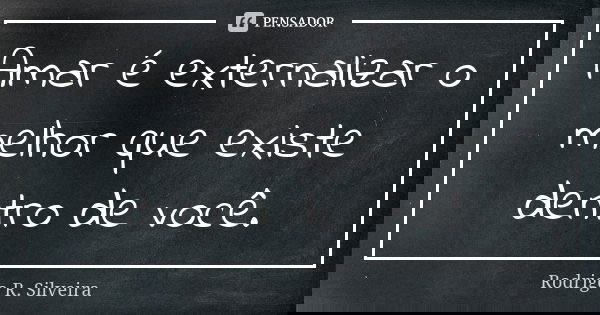 Amar é externalizar o melhor que existe dentro de você.... Frase de Rodrigo R. Silveira.