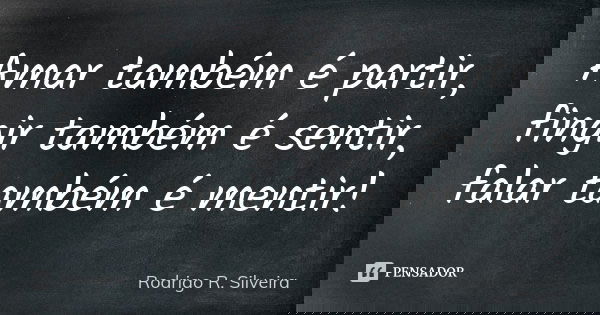 Amar também é partir, fingir também é sentir, falar também é mentir!... Frase de Rodrigo R. Silveira.