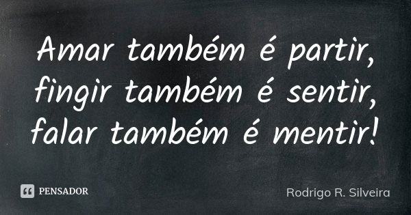 Amar também é partir, fingir também é sentir, falar também é mentir!... Frase de Rodrigo R. Silveira.