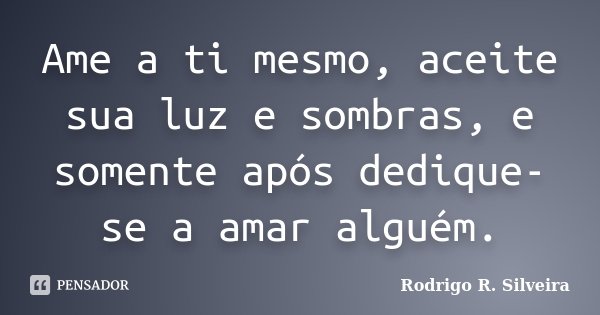 Ame a ti mesmo, aceite sua luz e sombras, e somente após dedique-se a amar alguém.... Frase de Rodrigo R. Silveira.