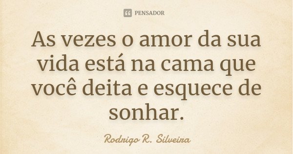 As vezes o amor da sua vida está na cama que você deita e esquece de sonhar.... Frase de Rodrigo R. Silveira.