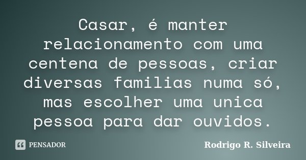 Casar, é manter relacionamento com uma centena de pessoas, criar diversas familias numa só, mas escolher uma unica pessoa para dar ouvidos.... Frase de Rodrigo R. Silveira.