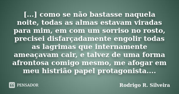 [...] como se não bastasse naquela noite, todas as almas estavam viradas para mim, em com um sorriso no rosto, precisei disfarçadamente engolir todas as lagrima... Frase de Rodrigo R. Silveira.