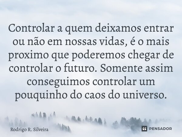 ⁠Controlar a quem deixamos entrar ou não em nossas vidas, é o mais próximo que poderemos chegar de controlar o futuro. Somente assim conseguimos controlar um po... Frase de Rodrigo R. Silveira.