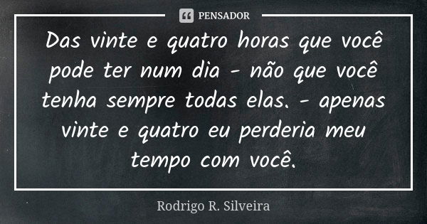 Das vinte e quatro horas que você pode ter num dia - não que você tenha sempre todas elas. - apenas vinte e quatro eu perderia meu tempo com você.... Frase de Rodrigo R. Silveira.