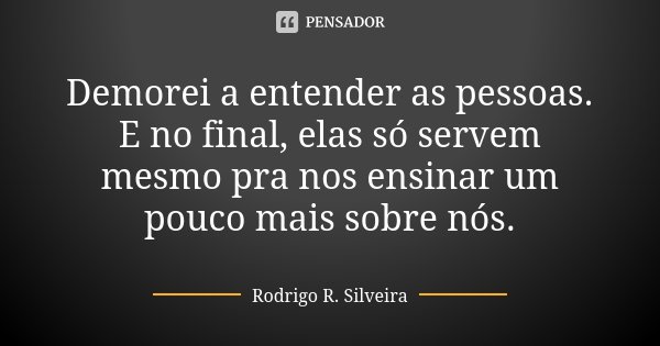 Demorei a entender as pessoas. E no final, elas só servem mesmo pra nos ensinar um pouco mais sobre nós.... Frase de Rodrigo R. Silveira.