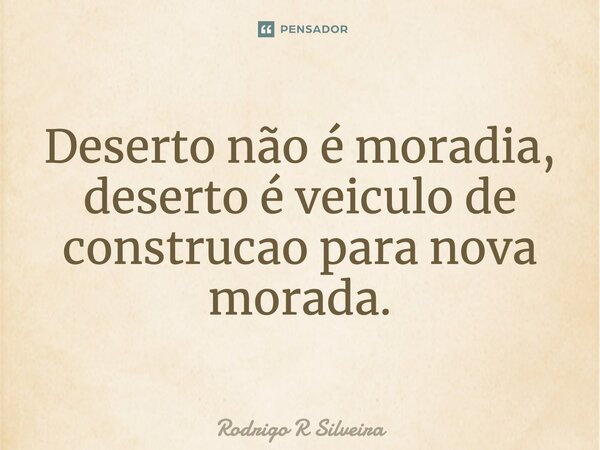 ⁠Deserto não é moradia, deserto é veiculo de construção para nova morada.... Frase de Rodrigo R Silveira.