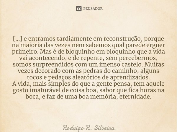 ⁠[...] e entramos tardiamente em reconstrução, porque na maioria das vezes nem sabemos qual parede erguer primeiro. Mas é de bloquinho em bloquinho que a vida v... Frase de Rodrigo R. Silveira.