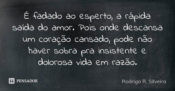 É fadado ao esperto, a rápida saída do amor. Pois onde descansa um coração cansado, pode não haver sobra pra insistente e dolorosa vida em razão.... Frase de Rodrigo R. Silveira.