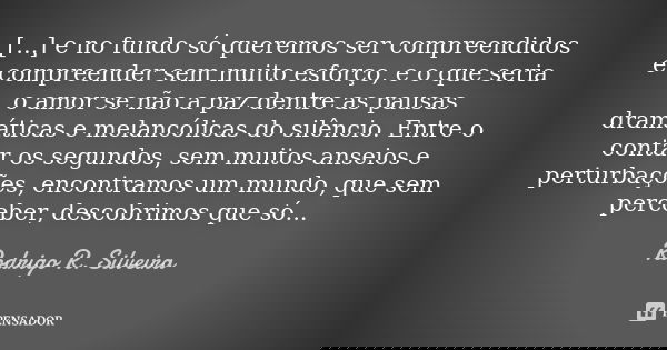 [...] e no fundo só queremos ser compreendidos e compreender sem muito esforço, e o que seria o amor se não a paz dentre as pausas dramáticas e melancólicas do ... Frase de Rodrigo R. Silveira.