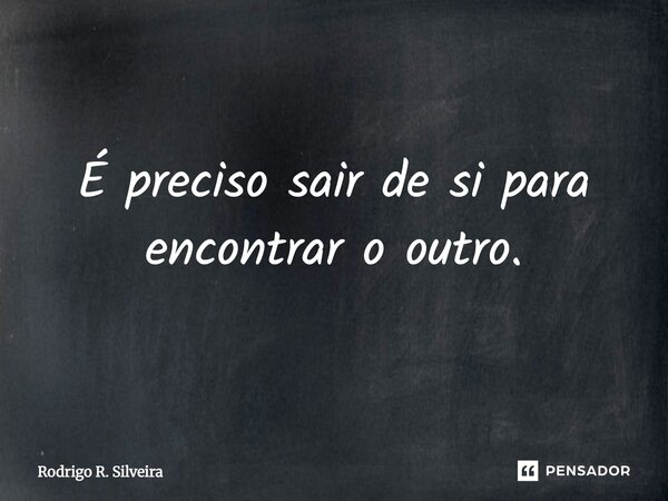 ⁠É preciso sair de si para encontrar o outro.... Frase de Rodrigo R. Silveira.