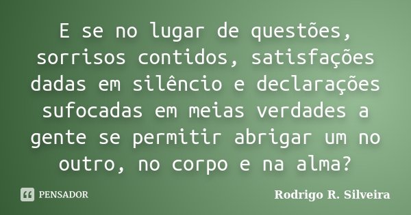 E se no lugar de questões, sorrisos contidos, satisfações dadas em silêncio e declarações sufocadas em meias verdades a gente se permitir abrigar um no outro, n... Frase de Rodrigo R. Silveira.