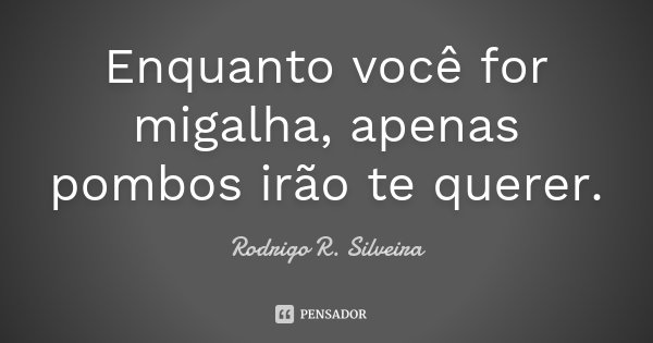 Enquanto você for migalha, apenas pombos irão te querer.... Frase de Rodrigo R. Silveira.