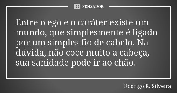 Entre o ego e o caráter existe um mundo, que simplesmente é ligado por um simples fio de cabelo. Na dúvida, não coce muito a cabeça, sua sanidade pode ir ao chã... Frase de Rodrigo R. Silveira.