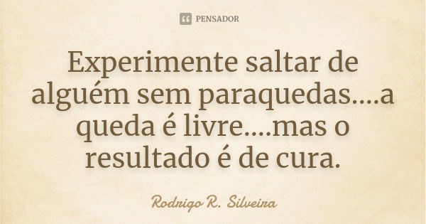 Experimente saltar de alguém sem paraquedas....a queda é livre....mas o resultado é de cura.... Frase de Rodrigo R. Silveira.