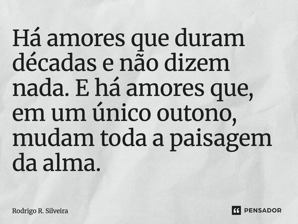 ⁠Há amores que duram décadas e não dizem nada. E há amores que, em um único outono, mudam toda a paisagem da alma.... Frase de Rodrigo R. Silveira.