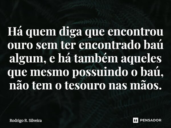 ⁠Há quem diga que encontrou ouro sem ter encontrado baú algum, e há também aqueles que mesmo possuindo o baú, não tem o tesouro nas mãos.... Frase de Rodrigo R. Silveira.
