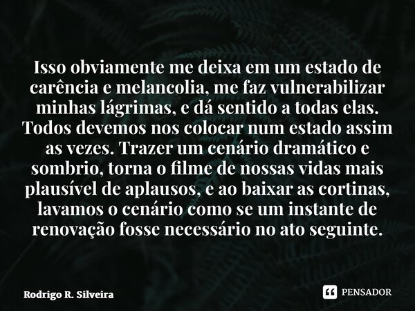 ⁠[…] Isso obviamente me deixa em um estado de carência e melancolia, me faz vulnerabilizar minhas lágrimas, e dá sentido a todas elas. Todos devemos nos colocar... Frase de Rodrigo R. Silveira.