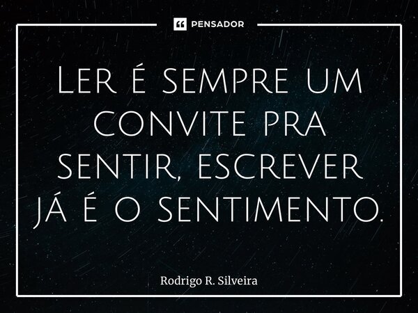 ⁠⁠Ler é sempre um convite pra sentir, escrever já é o sentimento.... Frase de Rodrigo R. Silveira.