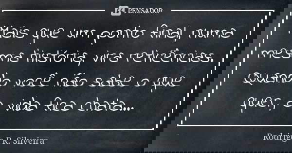 Mais que um ponto final, numa mesma história, vira reticências. Quando você não sabe o que quer, a vida fica chata...... Frase de Rodrigo R. Silveira.