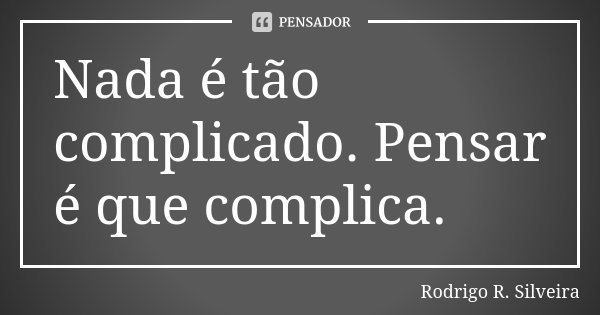 Nada é tão complicado. Pensar é que complica.... Frase de Rodrigo R. Silveira.