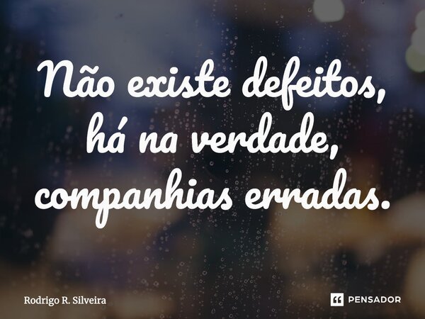 Não existe defeitos, há na verdade, companhias erradas.... Frase de Rodrigo R. Silveira.