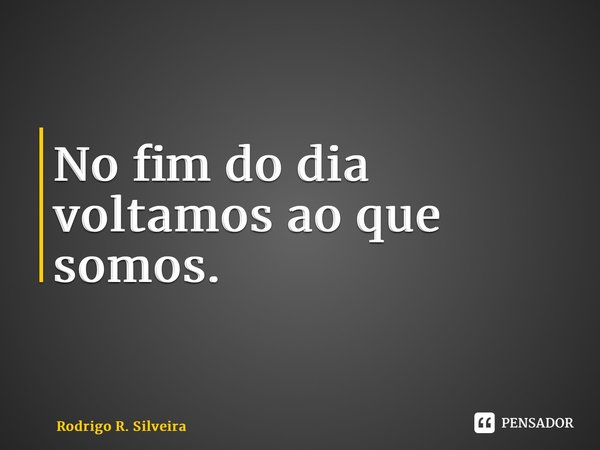 ⁠No fim do dia voltamos ao que somos.... Frase de Rodrigo R. Silveira.