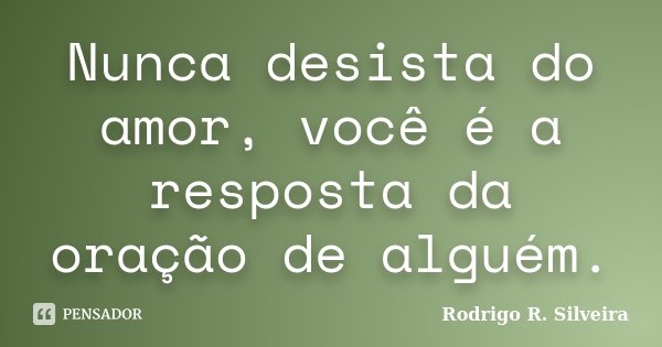Nunca desista do amor, você é a resposta da oração de alguém.... Frase de Rodrigo R. Silveira.