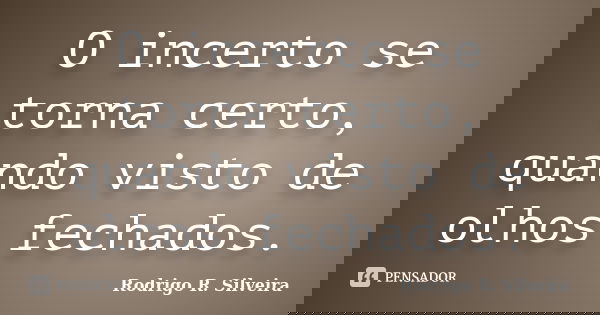 O incerto se torna certo, quando visto de olhos fechados.... Frase de Rodrigo R. Silveira.
