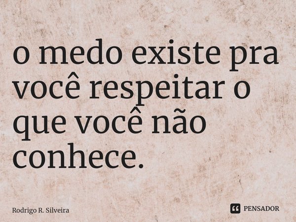 ⁠o medo existe pra você respeitar o que você não conhece.... Frase de Rodrigo R. Silveira.