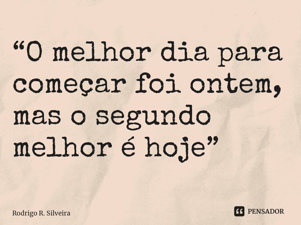 ⁠“O melhor dia para começar foi ontem, mas o segundo melhor é hoje”... Frase de Rodrigo R. Silveira.