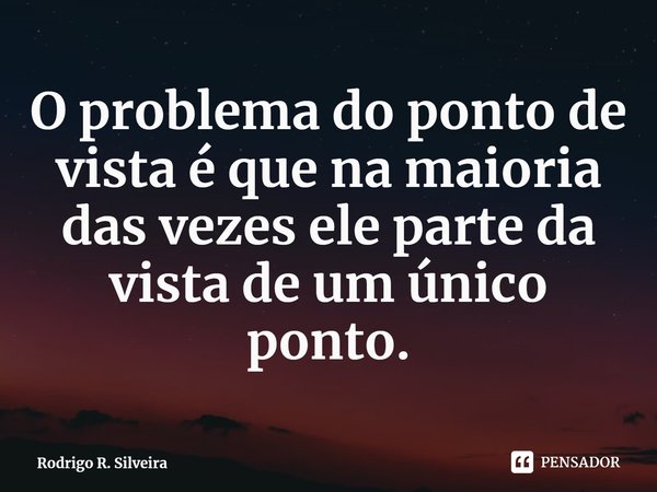 ⁠O problema do ponto de vista é que na maioria das vezes ele parte da vista de um único ponto.... Frase de Rodrigo R. Silveira.