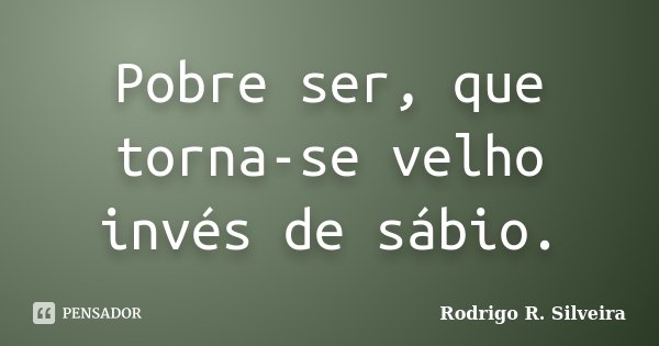 Pobre ser, que torna-se velho invés de sábio.... Frase de Rodrigo R. Silveira.