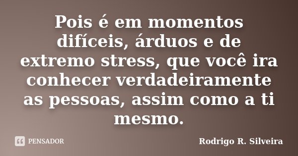 Pois é em momentos difíceis, árduos e de extremo stress, que você ira conhecer verdadeiramente as pessoas, assim como a ti mesmo.... Frase de Rodrigo R. Silveira.