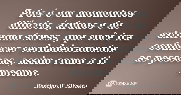Pois é em momentos difíceis, árduos e de extremo stress, que você ira conhecer verdadeiramente as pessoas, assim como a ti mesmo.... Frase de Rodrigo R. Silveira.