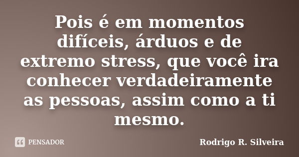 Pois é em momentos difíceis, árduos e de extremo stress, que você ira conhecer verdadeiramente as pessoas, assim como a ti mesmo.... Frase de Rodrigo R. Silveira.