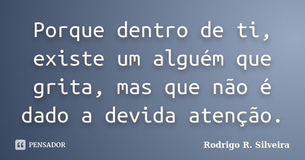 Porque dentro de ti, existe um alguém que grita, mas que não é dado a devida atenção.... Frase de Rodrigo R. Silveira.