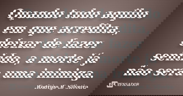 Quando tudo aquilo em que acredita, deixar de fazer sentido, a morte já não sera uma inimiga.... Frase de Rodrigo R. Silveira.