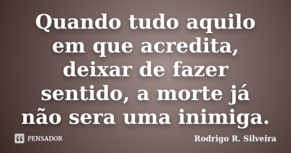 Quando tudo aquilo em que acredita, deixar de fazer sentido, a morte já não sera uma inimiga.... Frase de Rodrigo R. Silveira.