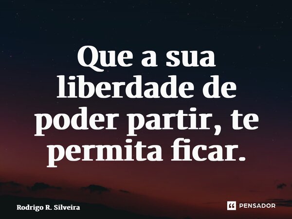 ⁠Que a sua liberdade de poder partir, te permita ficar.... Frase de Rodrigo R. Silveira.