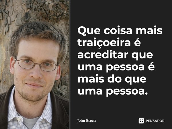 Que coisa mais traiçoeira é acreditar que uma pessoa é mais do que uma pessoa.... Frase de John Green.