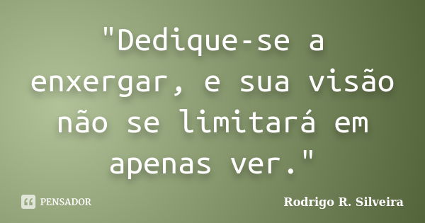 "Dedique-se a enxergar, e sua visão não se limitará em apenas ver."... Frase de Rodrigo R. Silveira.